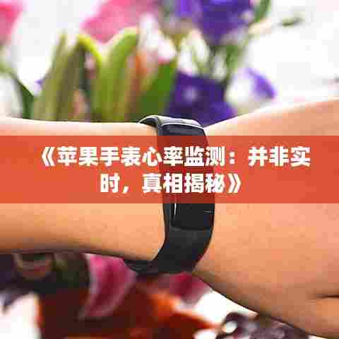 《苹果手表心率监测:并非实时,真相揭秘》