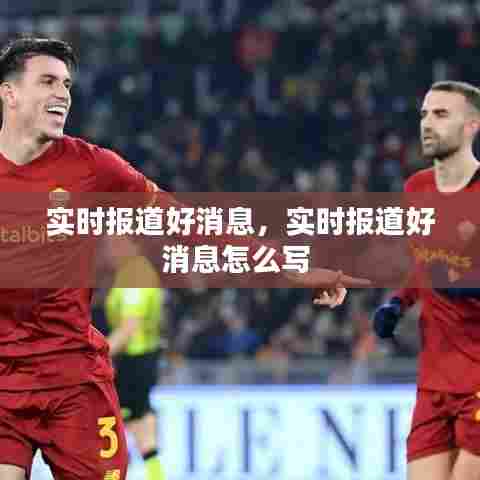 实时报道好消息,实时报道好消息怎么写