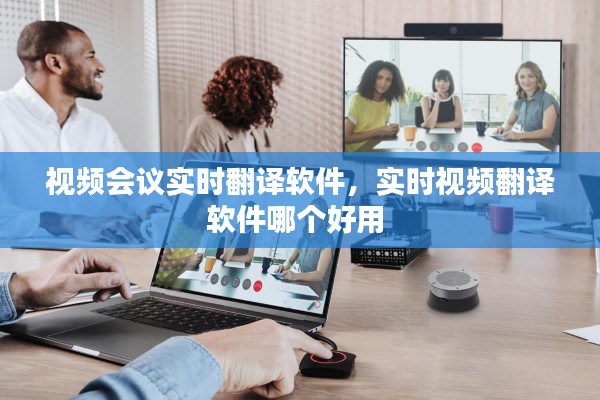 视频会议实时翻译软件，实时视频翻译软件哪个好用 