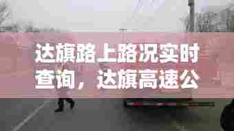 达旗路上路况实时查询,达旗高速公路解封最新消息