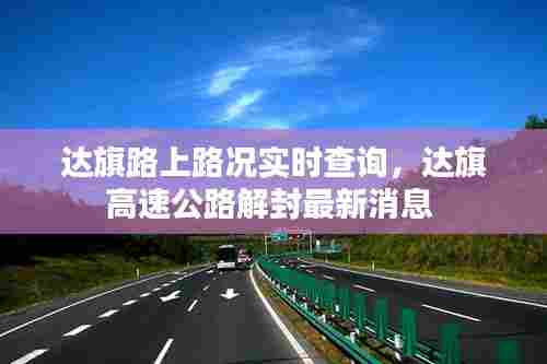 达旗路上路况实时查询,达旗高速公路解封最新消息