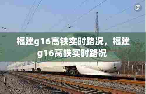 福建g16高铁实时路况,福建g16高铁实时路况
