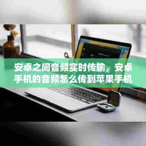 安卓之间音频实时传输,安卓手机的音频怎么传到苹果手机
