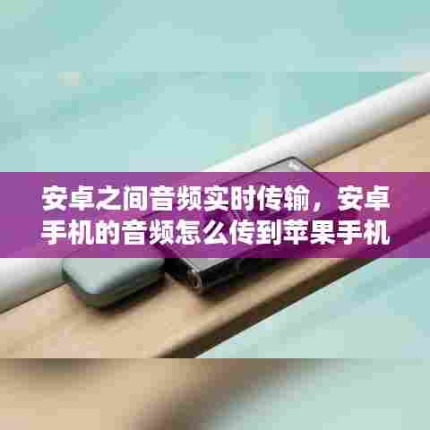 安卓之间音频实时传输,安卓手机的音频怎么传到苹果手机