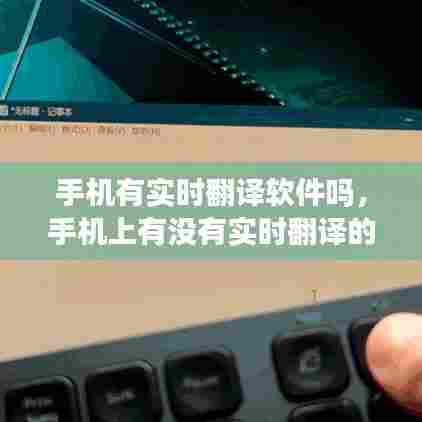 手机有实时翻译软件吗,手机上有没有实时翻译的软件