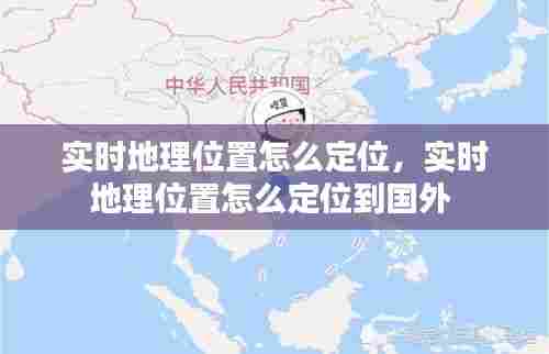 实时地理位置怎么定位,实时地理位置怎么定位到国外