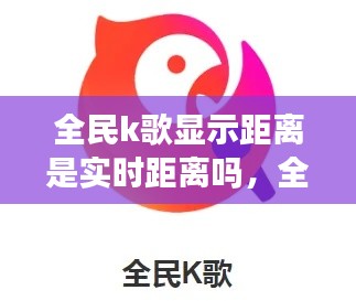 全民k歌显示距离是实时距离吗,全民k歌显示距离是实时距离吗怎么设置