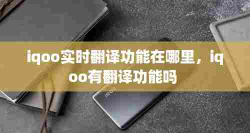 iqoo实时翻译功能在哪里,iqoo有翻译功能吗