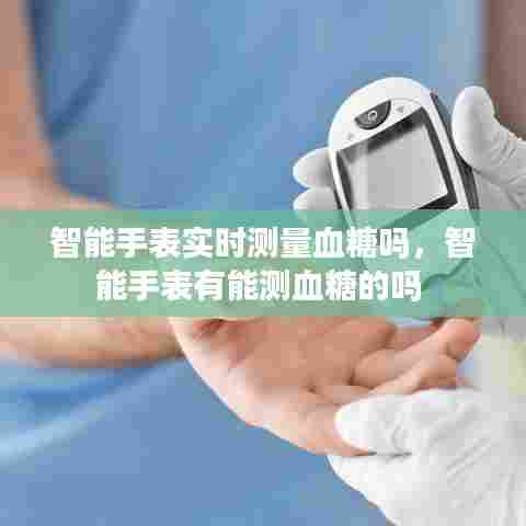 智能手表实时测量血糖吗,智能手表有能测血糖的吗