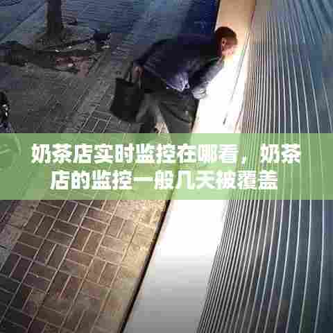 奶茶店实时监控在哪看，奶茶店的监控一般几天被覆盖 
