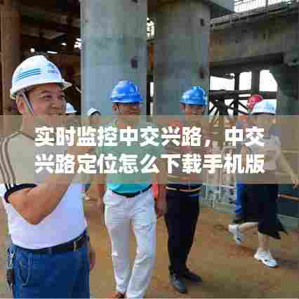 实时监控中交兴路,中交兴路定位怎么下载手机版