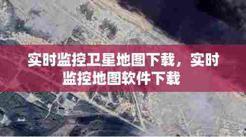 实时监控卫星地图下载,实时监控地图软件下载