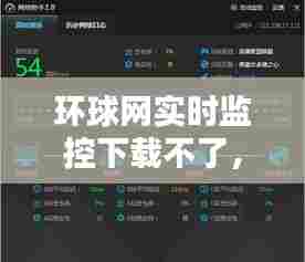 环球网实时监控下载不了,环球网实时监控下载不了视频