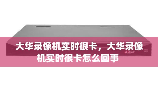 大华录像机实时很卡,大华录像机实时很卡怎么回事