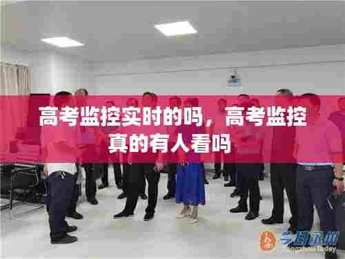 高考监控实时的吗,高考监控真的有人看吗