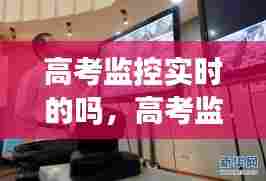高考监控实时的吗,高考监控真的有人看吗