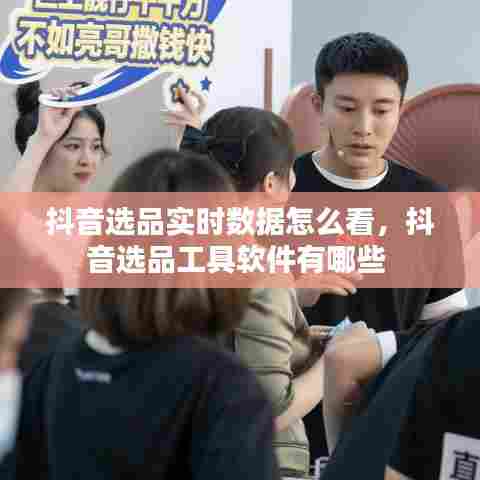 抖音选品实时数据怎么看，抖音选品工具软件有哪些 