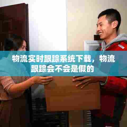 物流实时跟踪系统下载,物流跟踪会不会是假的