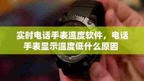 实时电话手表温度软件，电话手表显示温度低什么原因 
