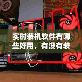 实时装机软件有哪些好用，有没有装机模拟软件 