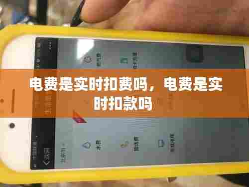 电费是实时扣费吗，电费是实时扣款吗 