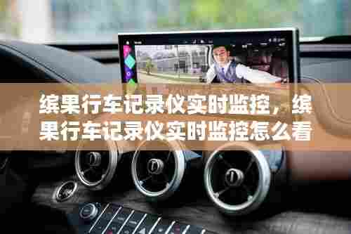 缤果行车记录仪实时监控,缤果行车记录仪实时监控怎么看
