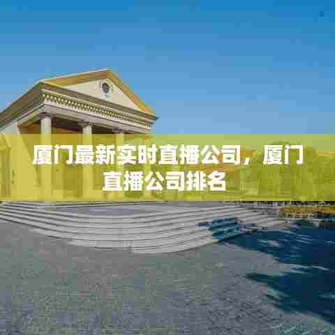 厦门最新实时直播公司，厦门直播公司排名 