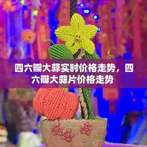 四六瓣大蒜实时价格走势，四六瓣大蒜片价格走势 