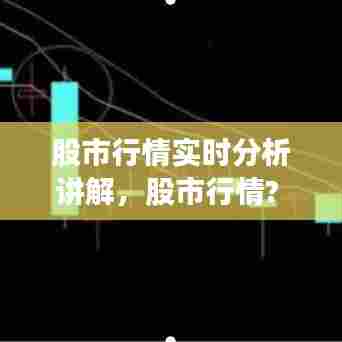 股市行情实时分析讲解,股市行情?