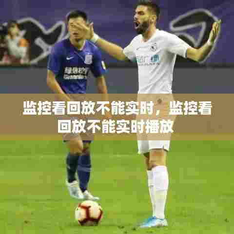 监控看回放不能实时，监控看回放不能实时播放 