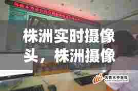 株洲实时摄像头,株洲摄像头专卖店