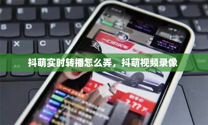 抖萌实时转播怎么弄，抖萌视频录像 