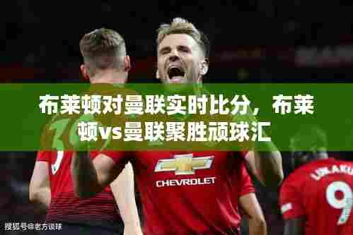 布莱顿对曼联实时比分,布莱顿vs曼联聚胜顽球汇