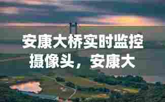 安康大桥实时监控摄像头,安康大桥多少米