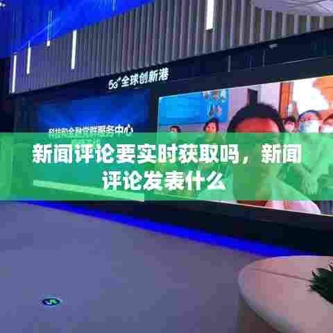 新闻评论要实时获取吗,新闻评论发表什么
