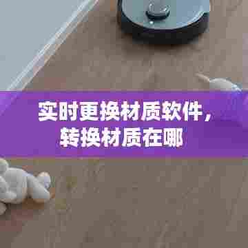 实时更换材质软件,转换材质在哪
