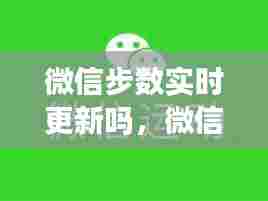 微信步数实时更新吗，微信步数是实时更新吗? 
