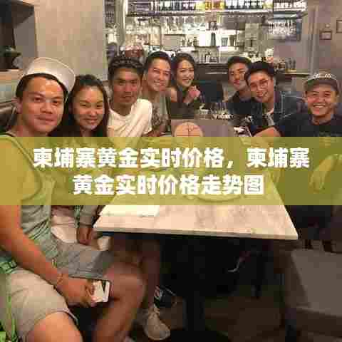 柬埔寨黄金实时价格,柬埔寨黄金实时价格走势图