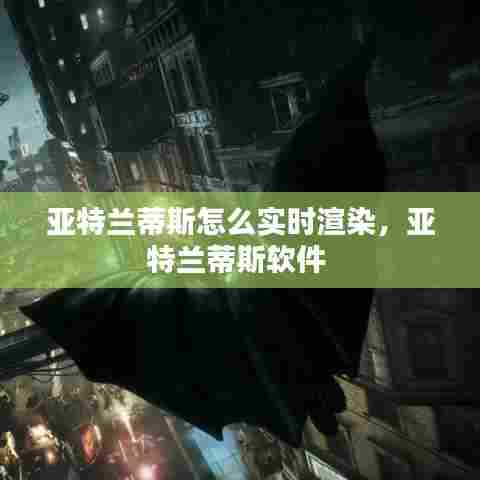 亚特兰蒂斯怎么实时渲染，亚特兰蒂斯软件 