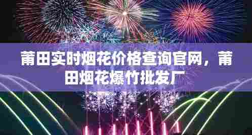 莆田实时烟花价格查询官网,莆田烟花爆竹批发厂