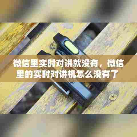 微信里实时对讲就没有，微信里的实时对讲机怎么没有了 