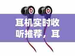 耳机实时收听推荐,耳机实时收听推荐哪款