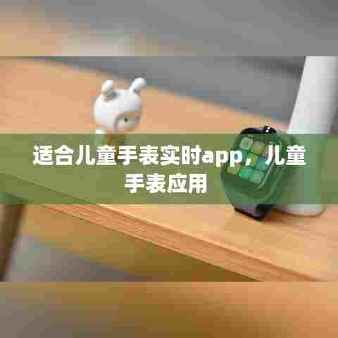 适合儿童手表实时app,儿童手表应用