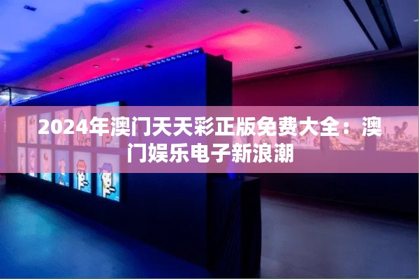 2024年澳门天天彩正版免费大全:澳门娱乐电子新浪潮