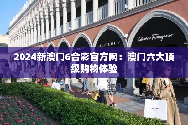 2024新澳门6合彩官方网:澳门六大顶级购物体验