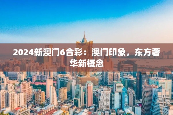 2024新澳门6合彩：澳门印象，东方奢华新概念