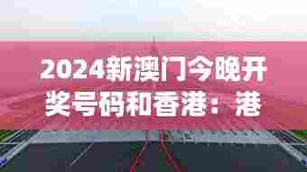 2024新澳门今晚开奖号码和香港：港珠澳大桥的新跨越