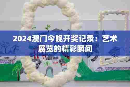 2024澳门今晚开奖记录:艺术展览的精彩瞬间