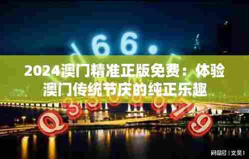 2024澳门精准正版免费：体验澳门传统节庆的纯正乐趣