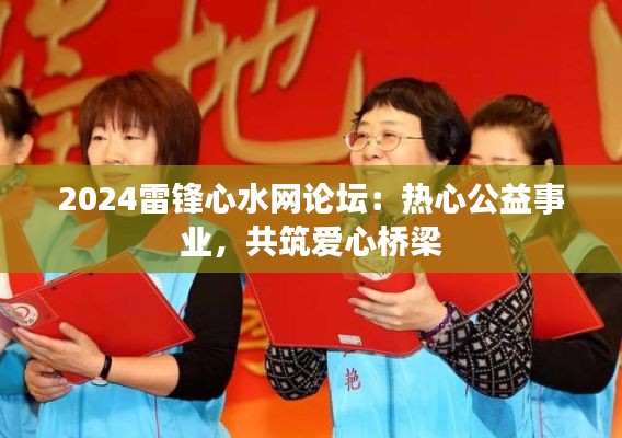 2024雷锋心水网论坛：热心公益事业，共筑爱心桥梁